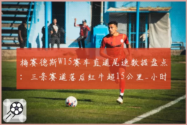 梅赛德斯W15赛车直道尾速数据盘点：三条赛道落后红牛超15公里_小时