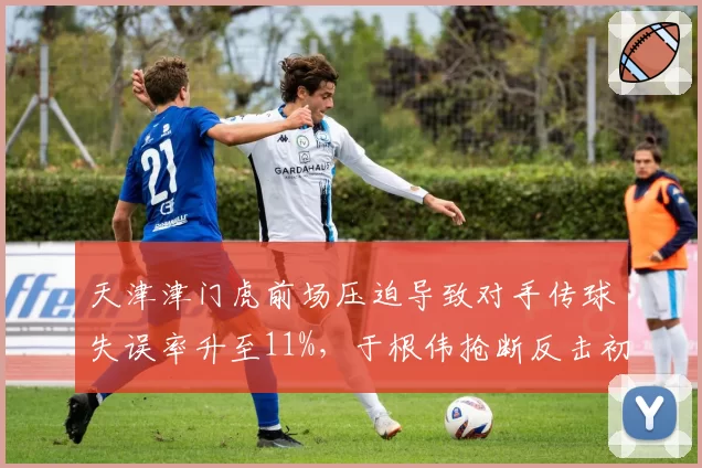天津津门虎前场压迫导致对手传球失误率升至11%,于根伟抢断反击初见成效
