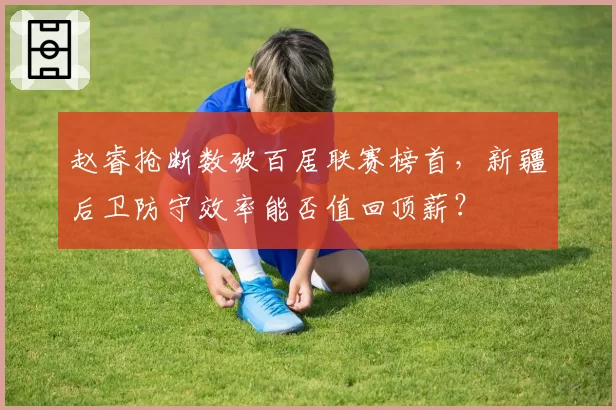 赵睿抢断数破百居联赛榜首,新疆后卫防守效率能否值回顶薪?
