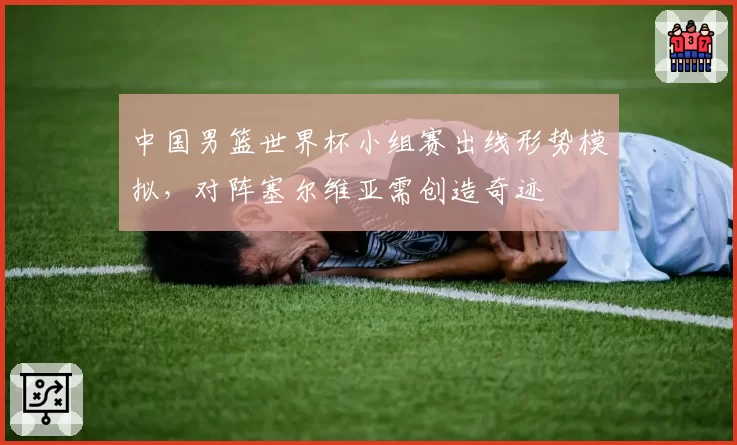 中国男篮世界杯小组赛出线形势模拟，对阵塞尔维亚需创造奇迹