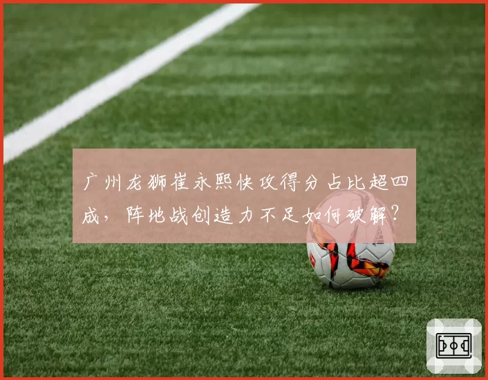 广州龙狮崔永熙快攻得分占比超四成,阵地战创造力不足如何破解?