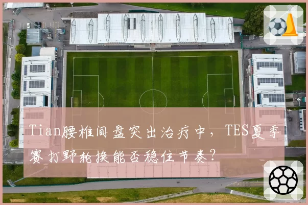 Tian腰椎间盘突出治疗中，TES夏季赛打野轮换能否稳住节奏？
