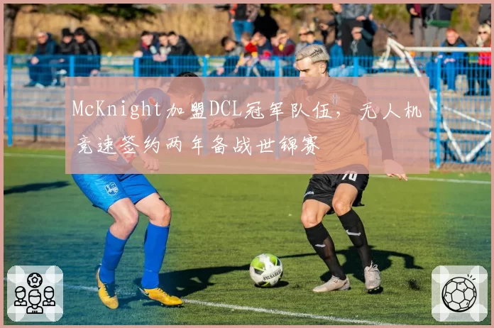 McKnight加盟DCL冠军队伍，无人机竞速签约两年备战世锦赛