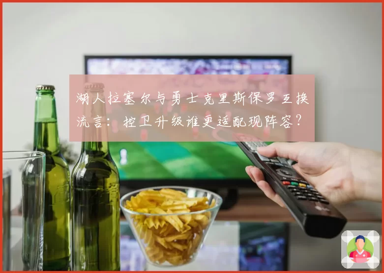 湖人拉塞尔与勇士克里斯保罗互换流言：控卫升级谁更适配现阵容？